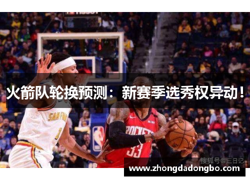火箭队轮换预测：新赛季选秀权异动！
